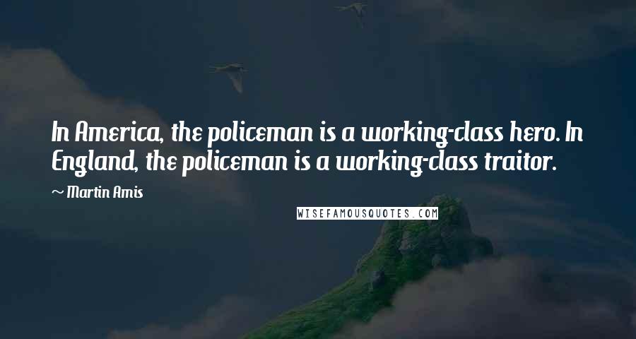 Martin Amis Quotes: In America, the policeman is a working-class hero. In England, the policeman is a working-class traitor.