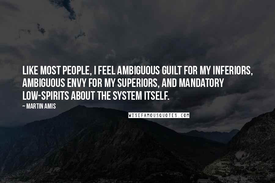 Martin Amis Quotes: Like most people, I feel ambiguous guilt for my inferiors, ambiguous envy for my superiors, and mandatory low-spirits about the system itself.