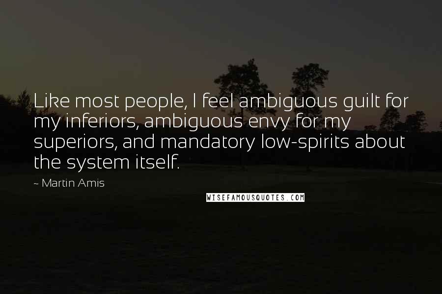 Martin Amis Quotes: Like most people, I feel ambiguous guilt for my inferiors, ambiguous envy for my superiors, and mandatory low-spirits about the system itself.