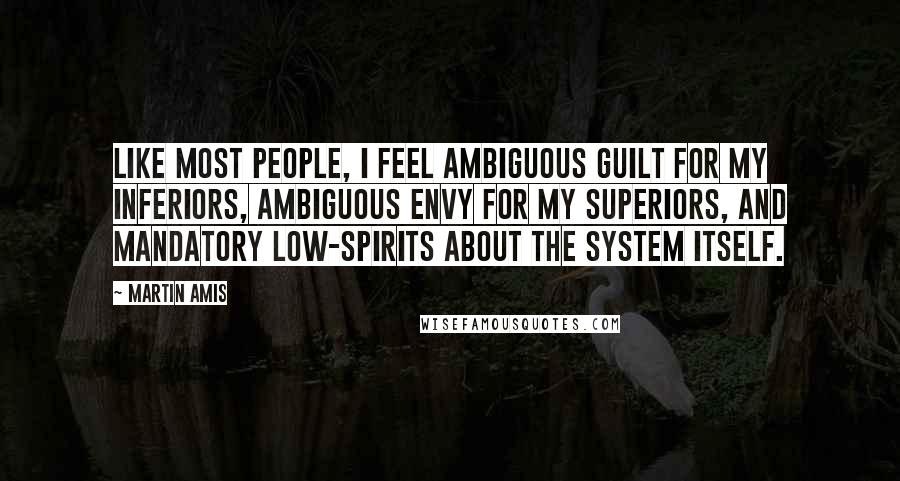 Martin Amis Quotes: Like most people, I feel ambiguous guilt for my inferiors, ambiguous envy for my superiors, and mandatory low-spirits about the system itself.