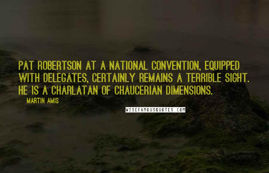 Martin Amis Quotes: Pat Robertson at a national convention, equipped with delegates, certainly remains a terrible sight. He is a charlatan of Chaucerian dimensions.