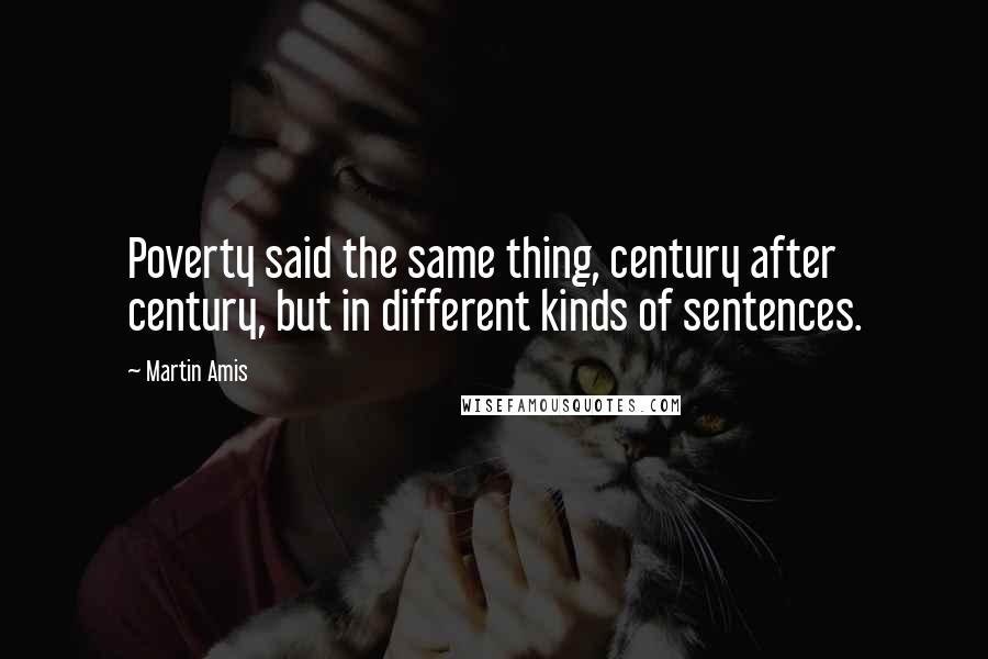 Martin Amis Quotes: Poverty said the same thing, century after century, but in different kinds of sentences.