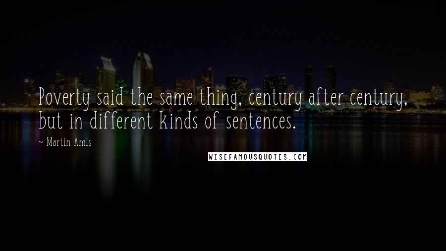 Martin Amis Quotes: Poverty said the same thing, century after century, but in different kinds of sentences.