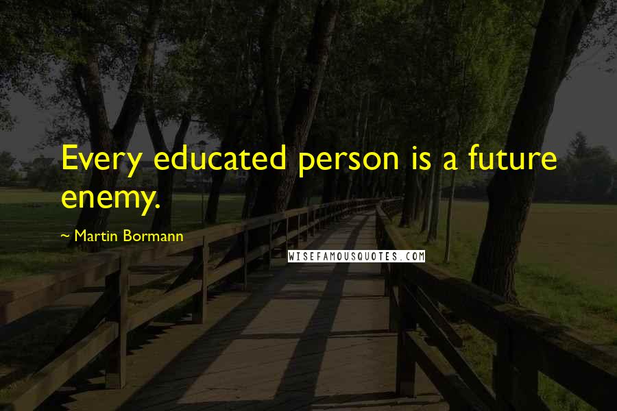 Martin Bormann Quotes: Every educated person is a future enemy.