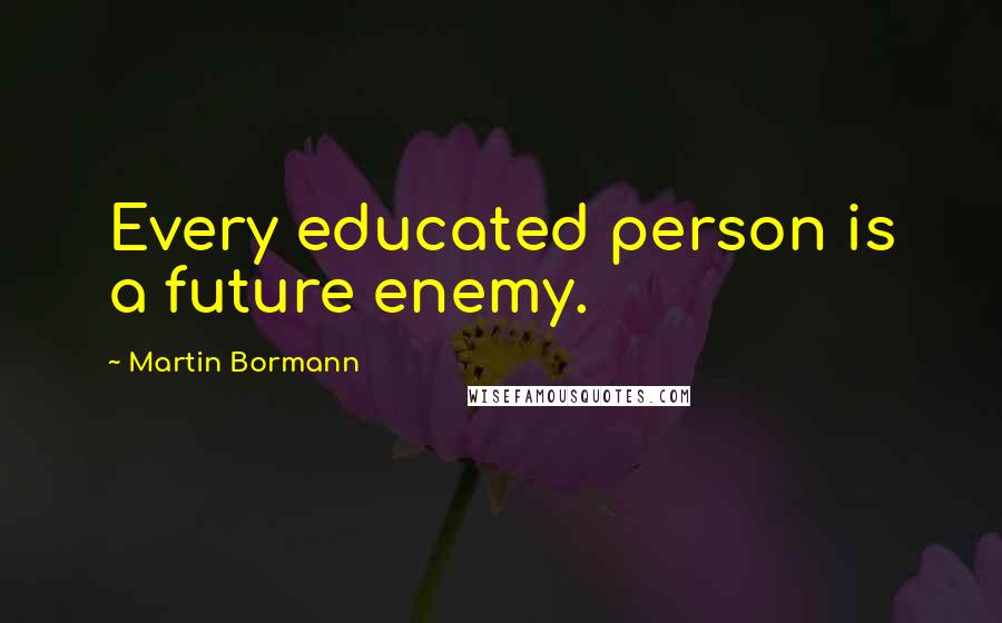 Martin Bormann Quotes: Every educated person is a future enemy.