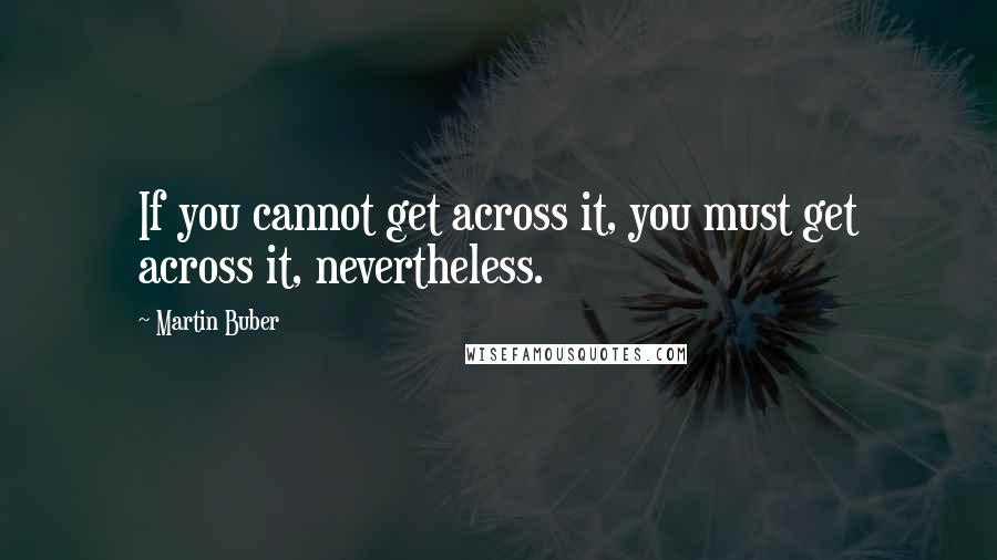 Martin Buber Quotes: If you cannot get across it, you must get across it, nevertheless.