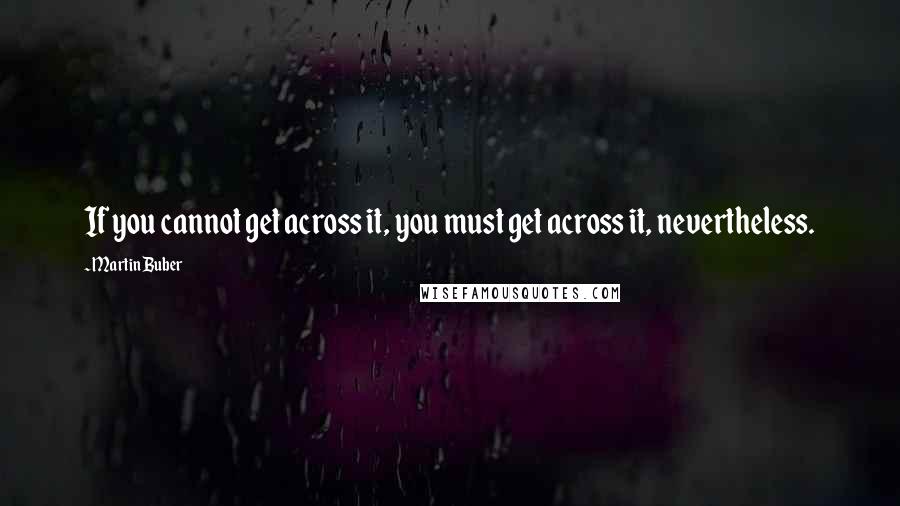 Martin Buber Quotes: If you cannot get across it, you must get across it, nevertheless.