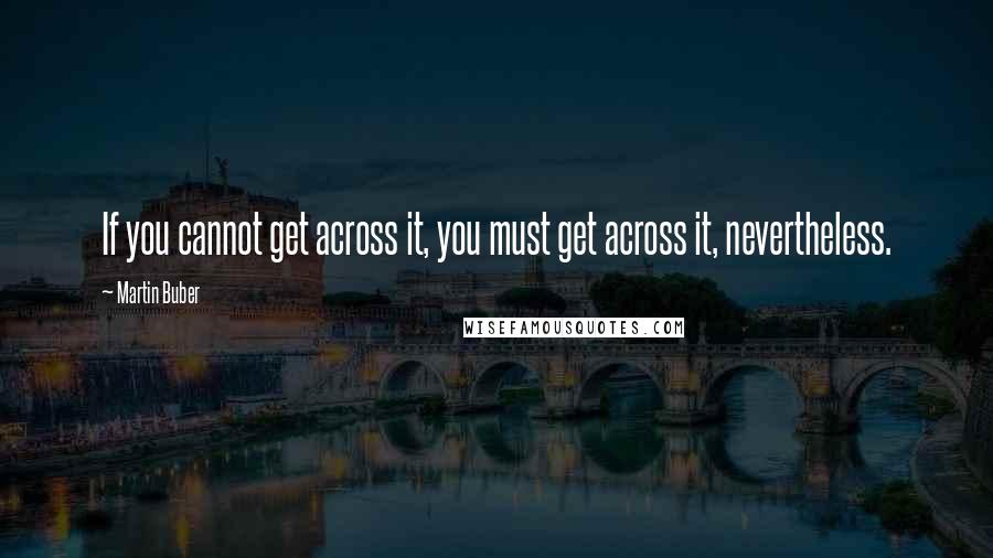 Martin Buber Quotes: If you cannot get across it, you must get across it, nevertheless.