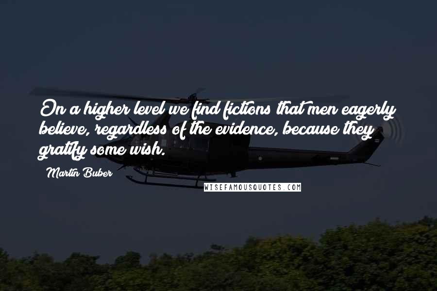 Martin Buber Quotes: On a higher level we find fictions that men eagerly believe, regardless of the evidence, because they gratify some wish.