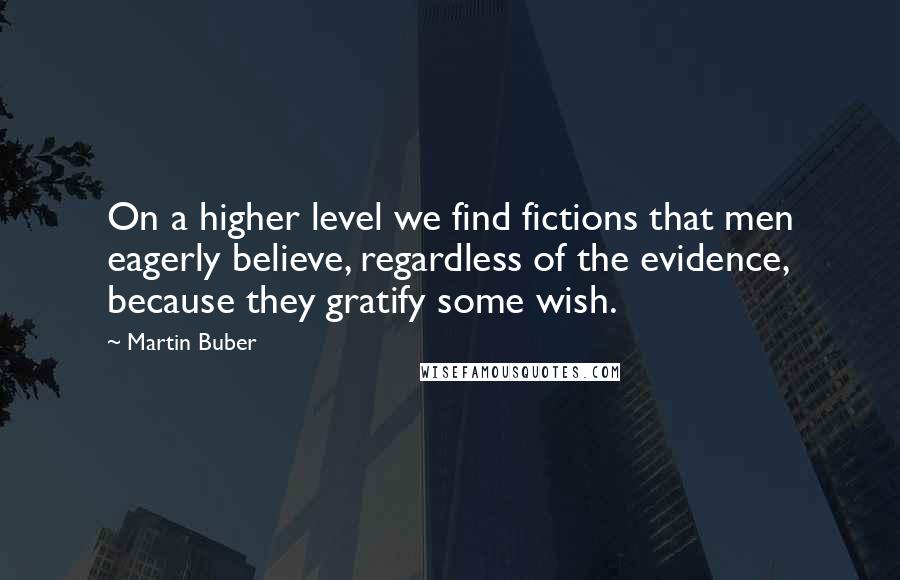 Martin Buber Quotes: On a higher level we find fictions that men eagerly believe, regardless of the evidence, because they gratify some wish.