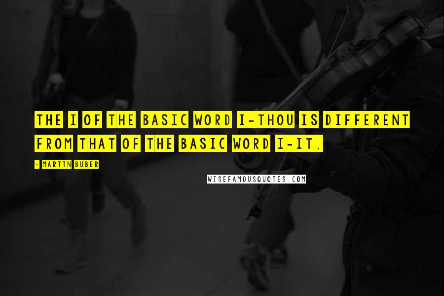 Martin Buber Quotes: The I of the basic word I-Thou is different from that of the basic word I-It.