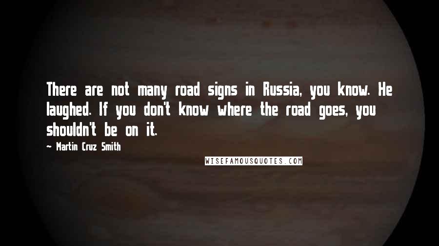 Martin Cruz Smith Quotes: There are not many road signs in Russia, you know. He laughed. If you don't know where the road goes, you shouldn't be on it.