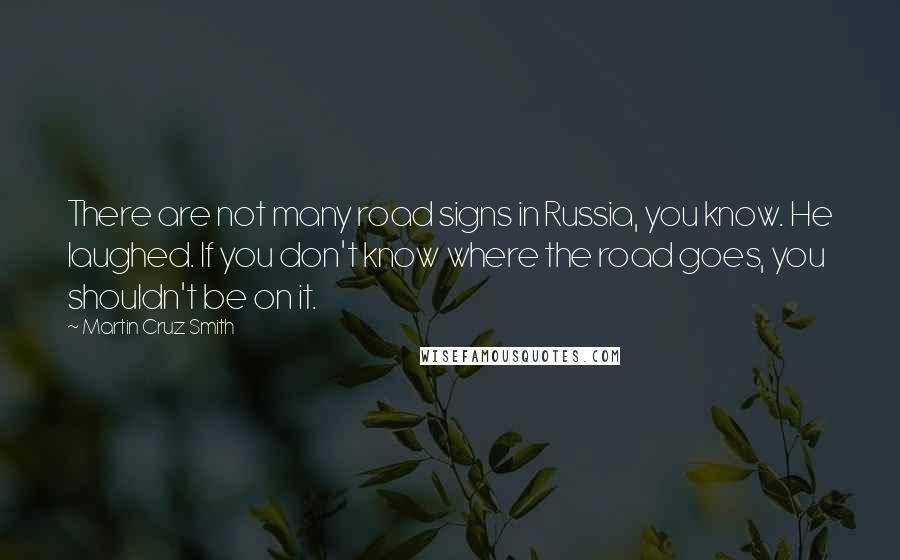 Martin Cruz Smith Quotes: There are not many road signs in Russia, you know. He laughed. If you don't know where the road goes, you shouldn't be on it.