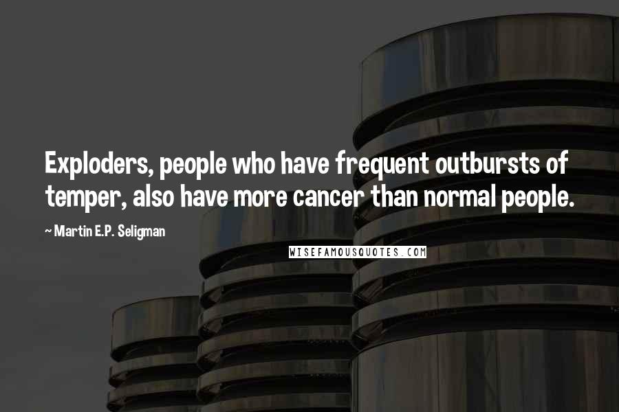 Martin E.P. Seligman Quotes: Exploders, people who have frequent outbursts of temper, also have more cancer than normal people.