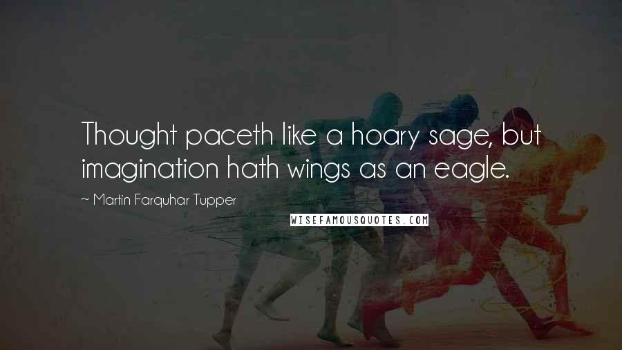 Martin Farquhar Tupper Quotes: Thought paceth like a hoary sage, but imagination hath wings as an eagle.