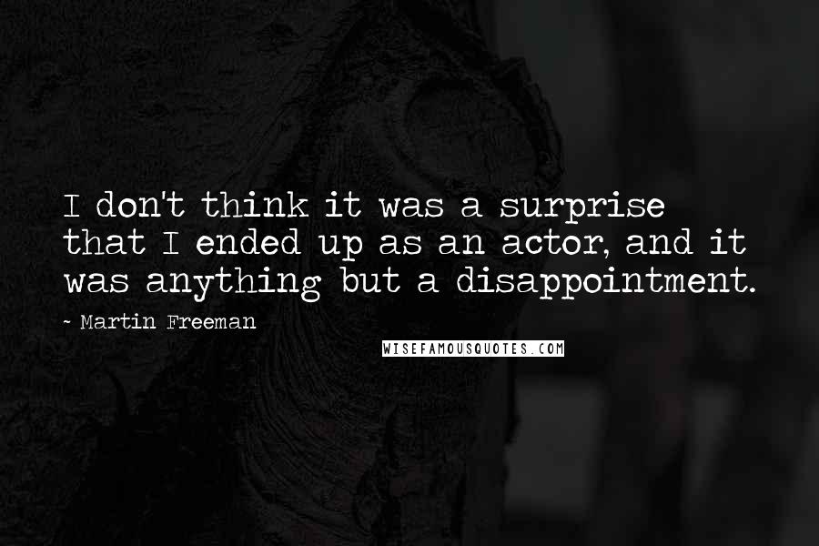 Martin Freeman Quotes: I don't think it was a surprise that I ended up as an actor, and it was anything but a disappointment.