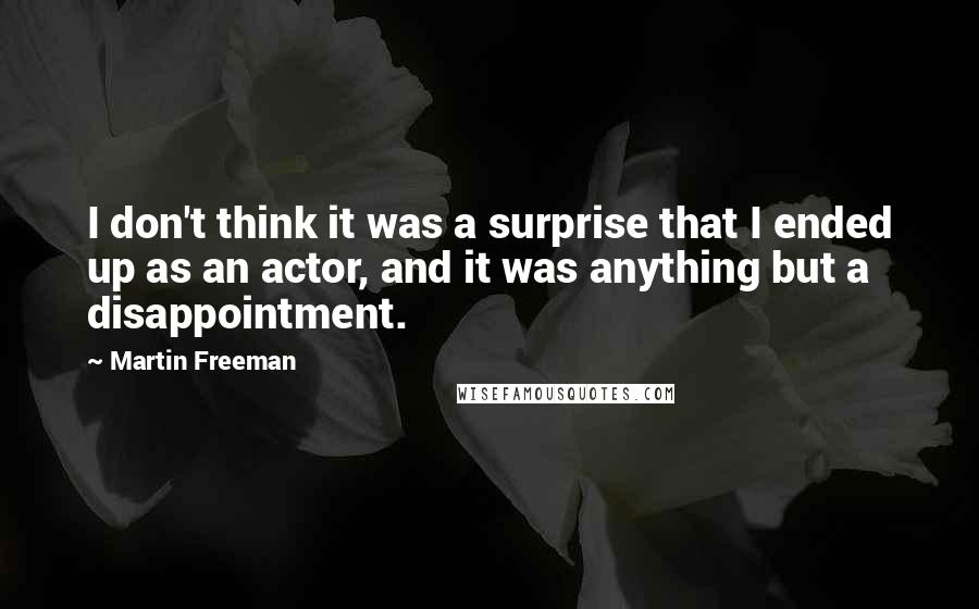 Martin Freeman Quotes: I don't think it was a surprise that I ended up as an actor, and it was anything but a disappointment.