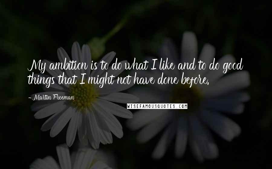 Martin Freeman Quotes: My ambition is to do what I like and to do good things that I might not have done before.