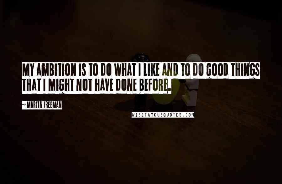 Martin Freeman Quotes: My ambition is to do what I like and to do good things that I might not have done before.