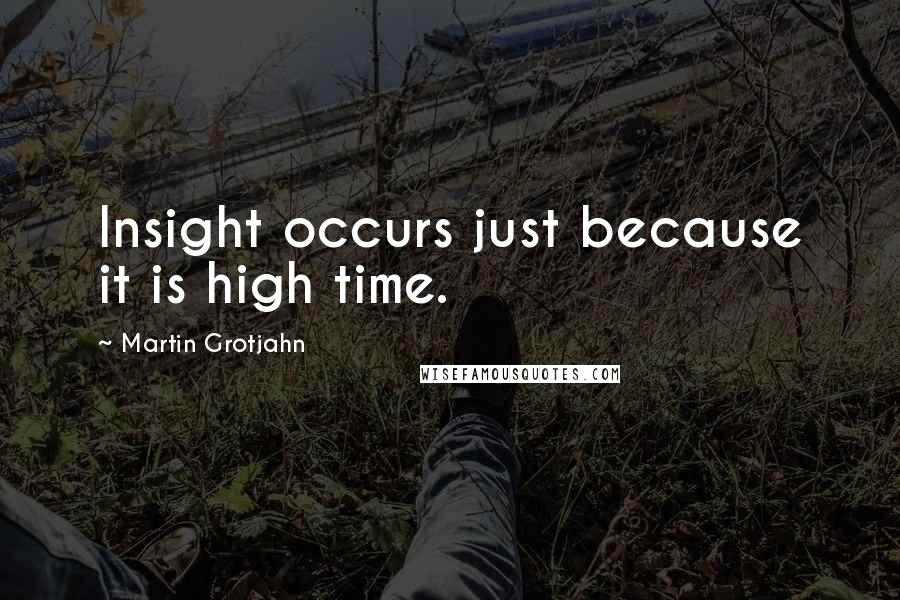 Martin Grotjahn Quotes: Insight occurs just because it is high time.