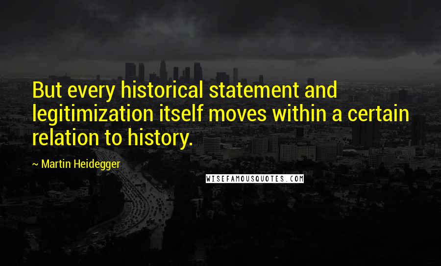 Martin Heidegger Quotes: But every historical statement and legitimization itself moves within a certain relation to history.