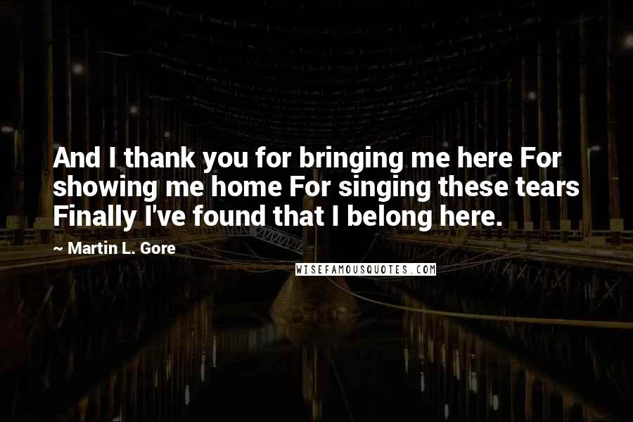 Martin L. Gore Quotes: And I thank you for bringing me here For showing me home For singing these tears Finally I've found that I belong here.