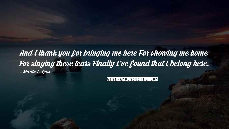 Martin L. Gore Quotes: And I thank you for bringing me here For showing me home For singing these tears Finally I've found that I belong here.