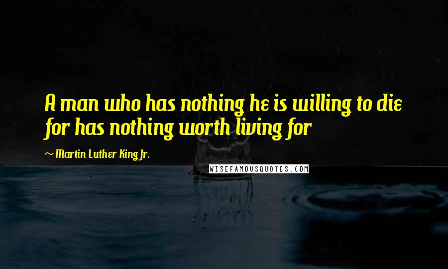 Martin Luther King Jr. Quotes: A man who has nothing he is willing to die for has nothing worth living for