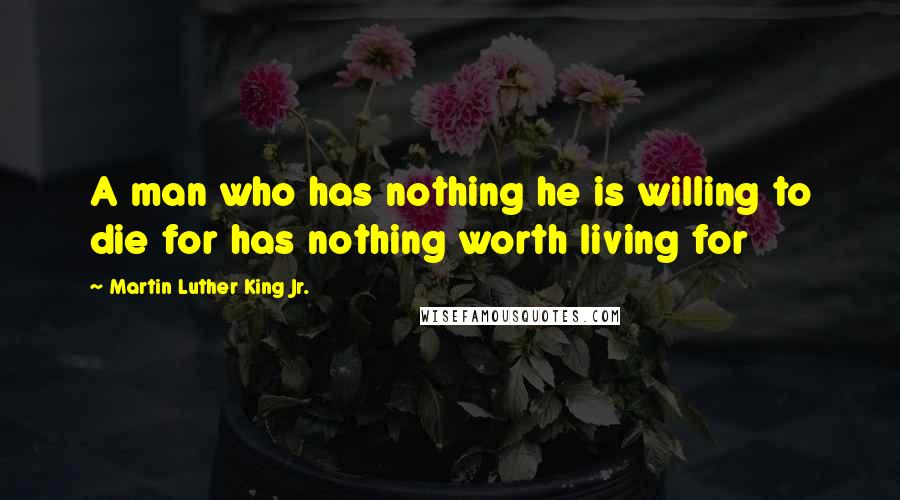 Martin Luther King Jr. Quotes: A man who has nothing he is willing to die for has nothing worth living for