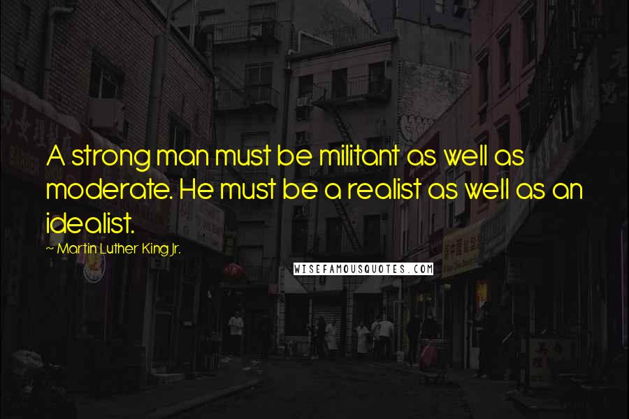 Martin Luther King Jr. Quotes: A strong man must be militant as well as moderate. He must be a realist as well as an idealist.