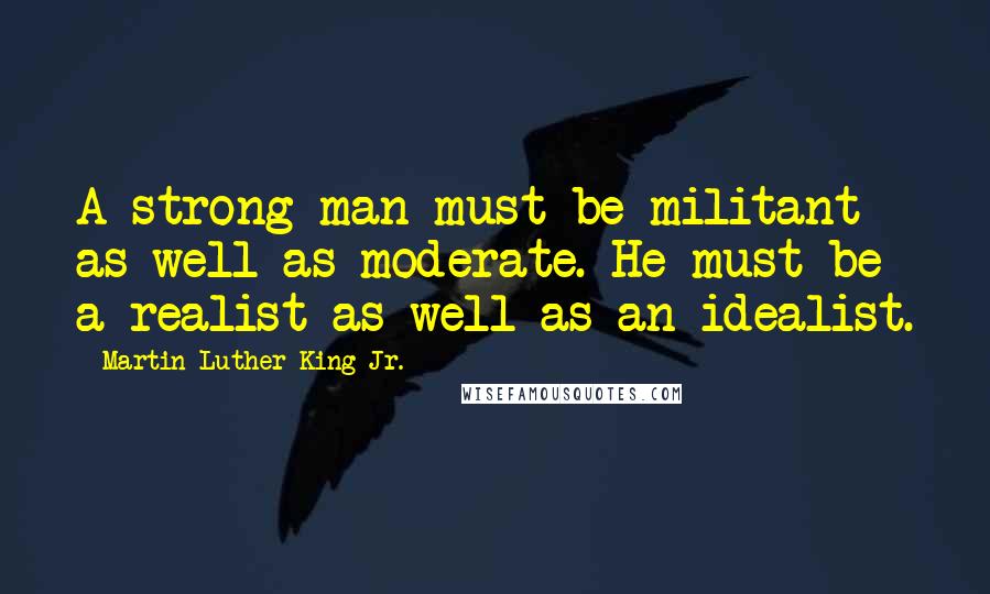 Martin Luther King Jr. Quotes: A strong man must be militant as well as moderate. He must be a realist as well as an idealist.