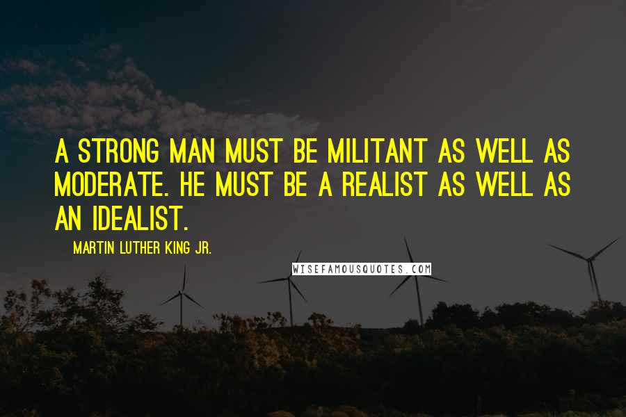 Martin Luther King Jr. Quotes: A strong man must be militant as well as moderate. He must be a realist as well as an idealist.