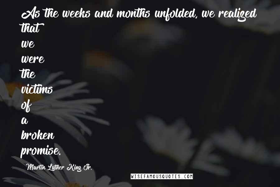 Martin Luther King Jr. Quotes: As the weeks and months unfolded, we realized that we were the victims of a broken promise.