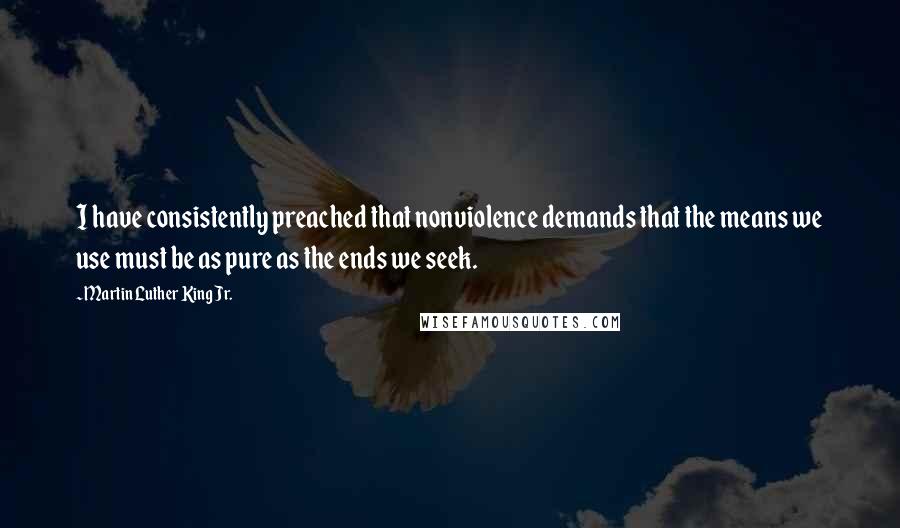 Martin Luther King Jr. Quotes: I have consistently preached that nonviolence demands that the means we use must be as pure as the ends we seek.