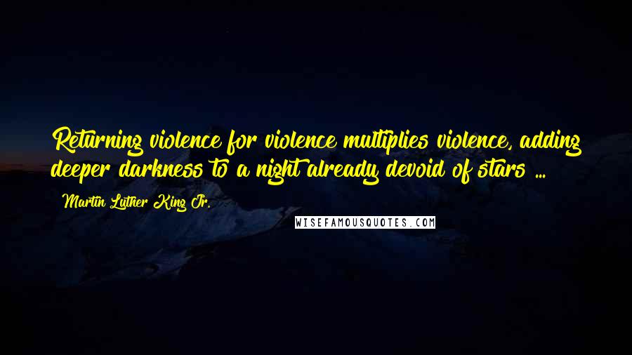 Martin Luther King Jr. Quotes: Returning violence for violence multiplies violence, adding deeper darkness to a night already devoid of stars ...