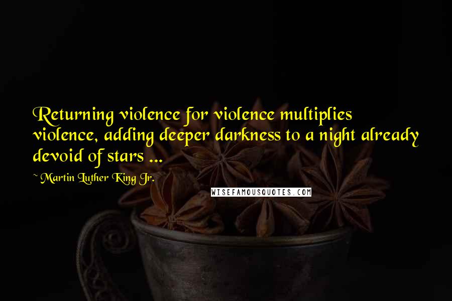 Martin Luther King Jr. Quotes: Returning violence for violence multiplies violence, adding deeper darkness to a night already devoid of stars ...