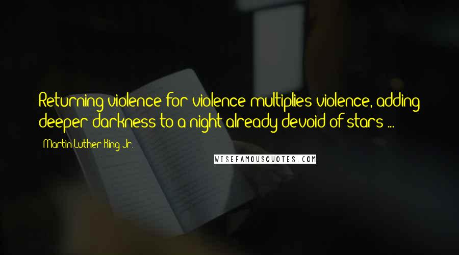 Martin Luther King Jr. Quotes: Returning violence for violence multiplies violence, adding deeper darkness to a night already devoid of stars ...