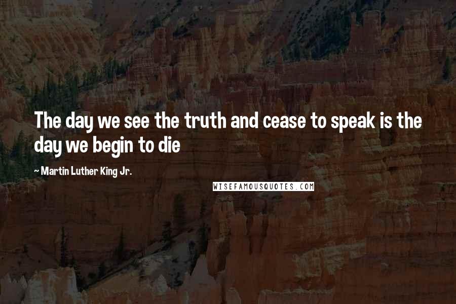 Martin Luther King Jr. Quotes: The day we see the truth and cease to speak is the day we begin to die