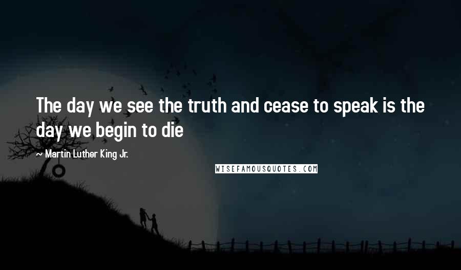 Martin Luther King Jr. Quotes: The day we see the truth and cease to speak is the day we begin to die