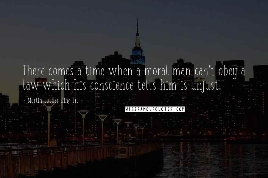 Martin Luther King Jr. Quotes: There comes a time when a moral man can't obey a law which his conscience tells him is unjust.