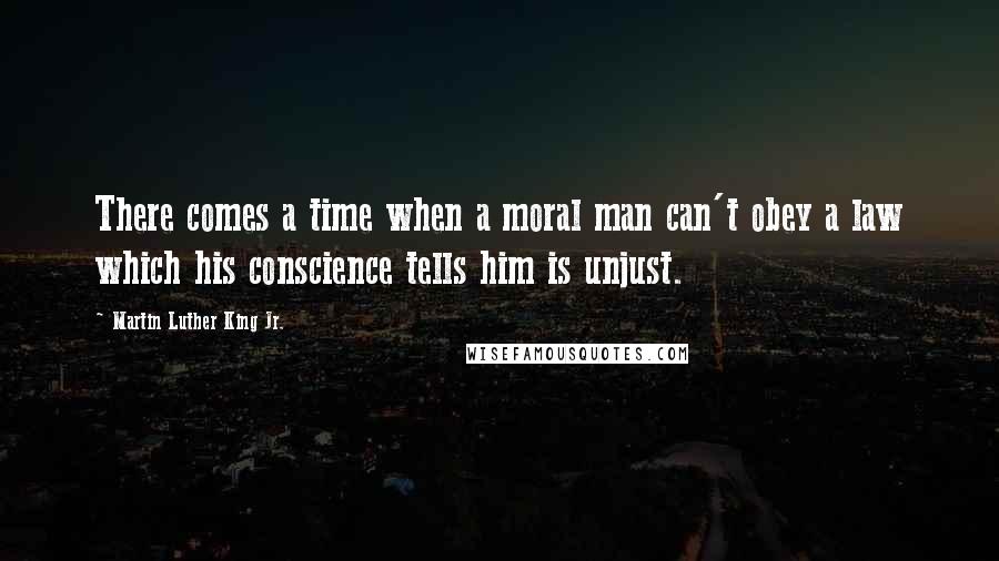 Martin Luther King Jr. Quotes: There comes a time when a moral man can't obey a law which his conscience tells him is unjust.