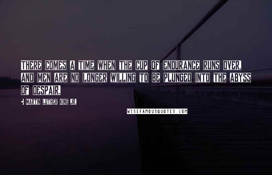 Martin Luther King Jr. Quotes: There comes a time when the cup of endurance runs over, and men are no longer willing to be plunged into the abyss of despair.