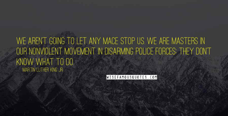 Martin Luther King Jr. Quotes: We aren't going to let any mace stop us. We are masters in our nonviolent movement in disarming police forces; they don't know what to do.