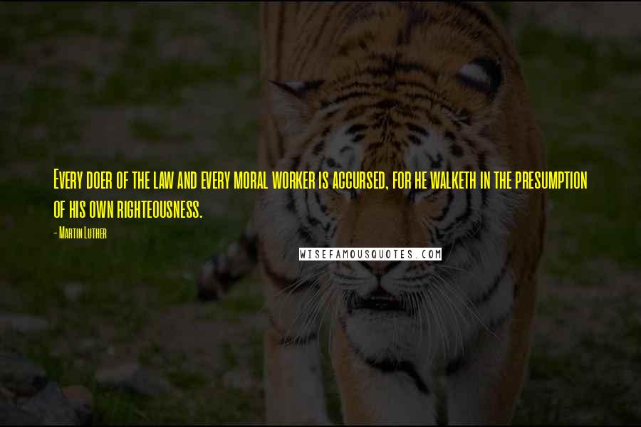 Martin Luther Quotes: Every doer of the law and every moral worker is accursed, for he walketh in the presumption of his own righteousness.