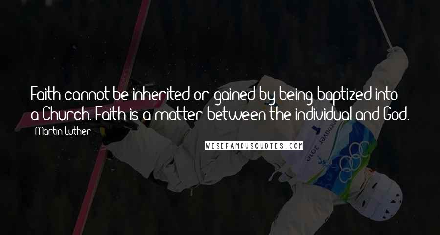 Martin Luther Quotes: Faith cannot be inherited or gained by being baptized into a Church. Faith is a matter between the individual and God.