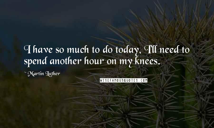 Martin Luther Quotes: I have so much to do today, I'll need to spend another hour on my knees.