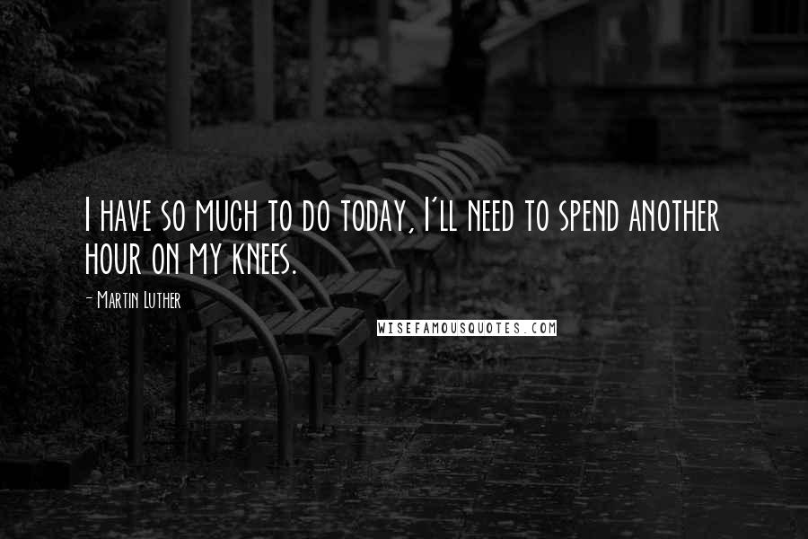 Martin Luther Quotes: I have so much to do today, I'll need to spend another hour on my knees.