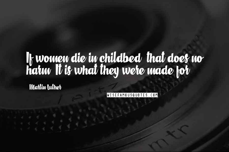 Martin Luther Quotes: If women die in childbed, that does no harm. It is what they were made for.