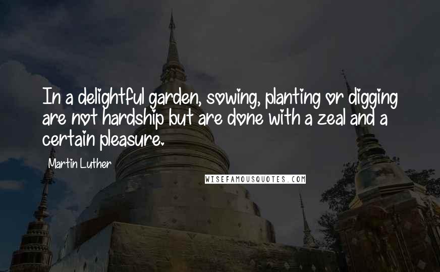 Martin Luther Quotes: In a delightful garden, sowing, planting or digging are not hardship but are done with a zeal and a certain pleasure.