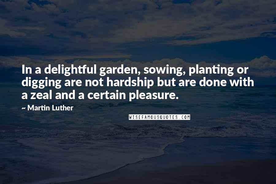 Martin Luther Quotes: In a delightful garden, sowing, planting or digging are not hardship but are done with a zeal and a certain pleasure.